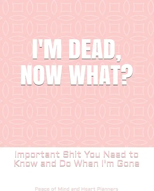 I'm Dead, Now What?: Important Shit You Need to Know & Do When I Die (Estate Planner, Funeral Details, Final Wishes, Farewell Messages... 8