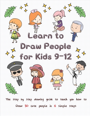 Learn to Draw People for Kids 9-12: The Step by Step Drawing Guide to Teach You How to Draw 30 Cute People in 6 Simple Steps