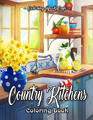 Country Kitchens Coloring Book: An Adult Coloring Book Featuring Charming and Rustic Country Kitchen Interiors for Stress Relief and Relaxation