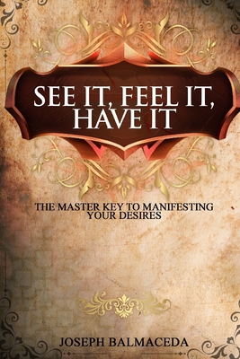 See It, Feel It, Have It: The Master Key To Manifesting Your Desires