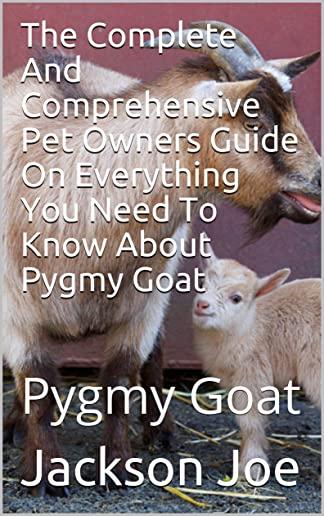 The Complete And Comprehensive Pet Owners Guide On Everything You Need To Know About Pygmy Goat: Pygmy Goat