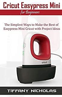 Cricut Easypress Mini for Beginners: The Simplest Ways to Make the Best of Easypress Mini Cricut with Project Ideas