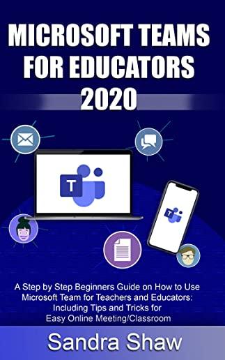 Microsoft Team for Educators 2020: A Step by Step Beginners Guide on How to Use Microsoft Team for Teachers and Educators: Including Tips and Tricks f