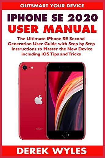 iPhone SE 2020 User Manual: The Ultimate iPhone SE Second Generation User Guide with Step by Step Instructions to Master the New Device including