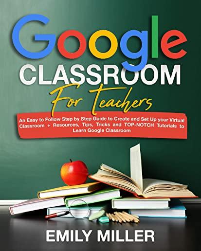 Google Classroom for Teachers: An Easy to Follow Step by Step Guide to Create and Set Up your Virtual Classroom + Resources, Tips, Tricks and TOP-NOT