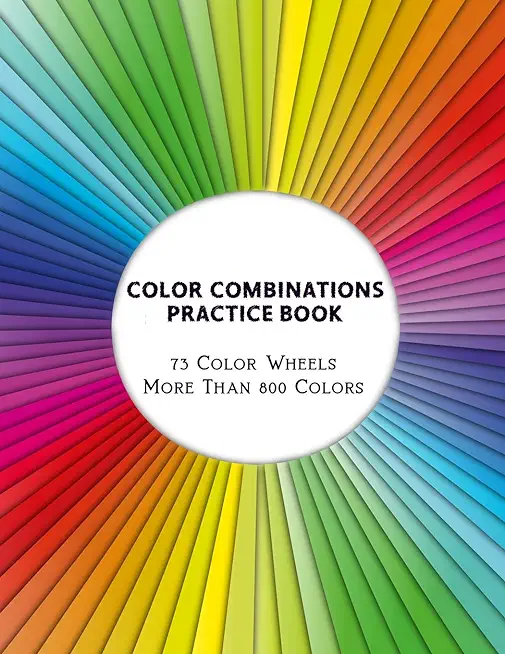 Color Combinations Practice Book - 73 Color Wheels More Than 800 Colors: Graphic Design Swatch tool book, DIY Color Dictionary Inspirations, Theory an