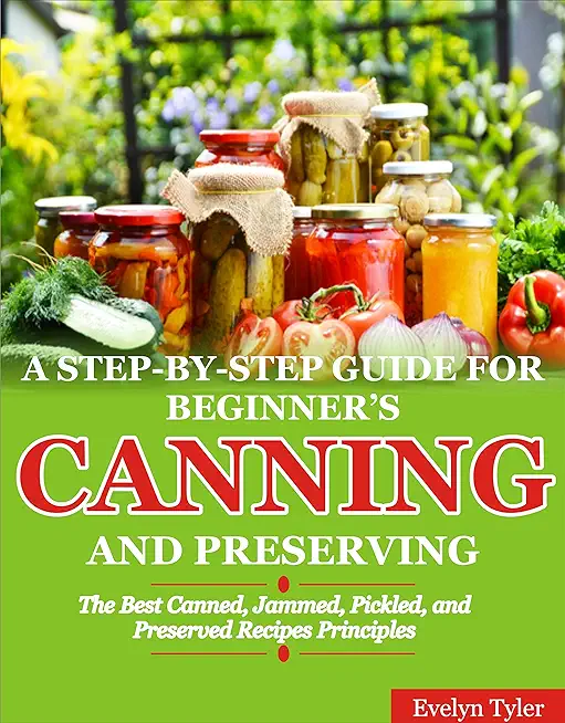 A Step-By-Step Guide For Beginner's Canning And Preserving: The Best Canned, Jammed, Pickled, and Preserved Recipes Principals