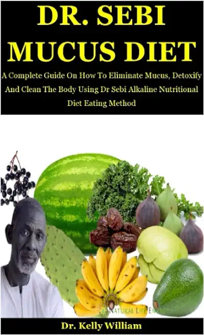 Dr. Sebi Mucus Diet: A Complete Guide On How To Eliminate Mucus, Detoxify And Clean The Body Using Dr Sebi Alkaline Nutritional Diet Eating
