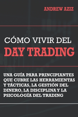 Como Vivir del Day Trading: Una GuÃ­a para Principiantes que cubre las Herramientas y TÃ¡cticas, la GestiÃ³n del Dinero, la Disciplina y la PsicologÃ­