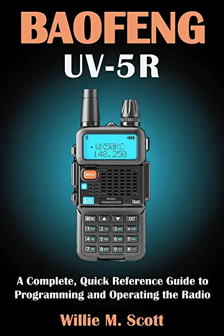 Baofeng Uv-5r: A Complete, Quick Reference Guide to Programming and Operating the Radio