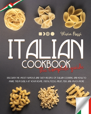 Italian Cookbook the Complete Guide: Discover the Most Famous and Tasty Recipes of Italian Cooking and How to Make Them Easily at Your Home. Pasta, Pi