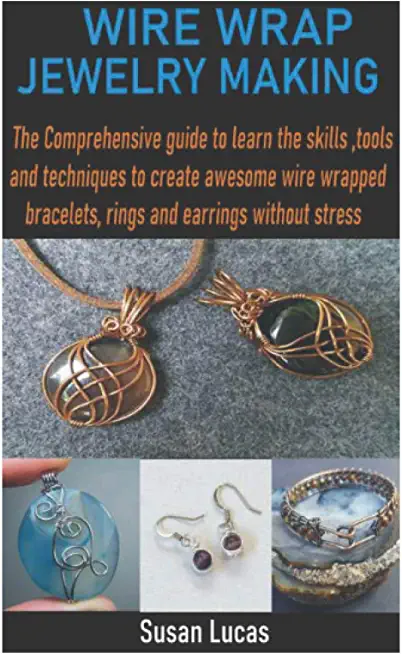 Wire Wrap Jewelry Making: The Comprehensive guide to learn the skills, tools and techniques to create awesome wire wrapped bracelets, rings and