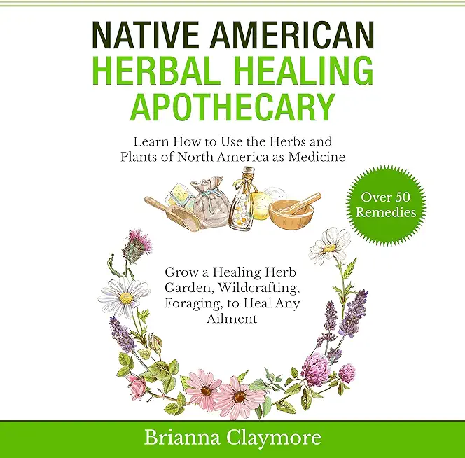 Native American Herbal Healing Apothecary: Learn How to Use the Herbs and Plants of North America as Medicine Grow a Healing Herb Garden, Wildcrafting