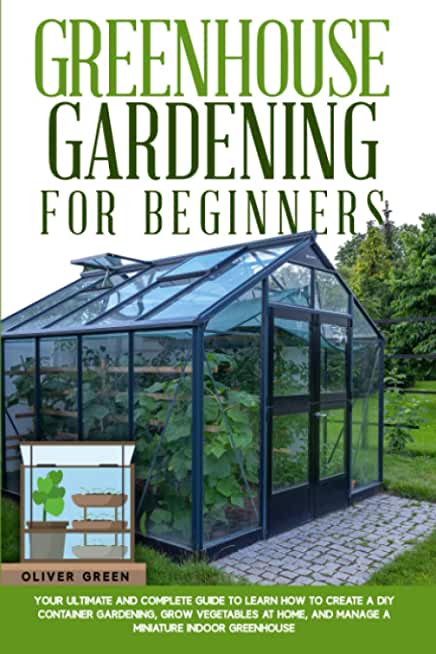 Greenhouse gardening for beginners: Your ultimate and complete guide to learn how to create a diy container gardening, grow vegetables at home, and ma
