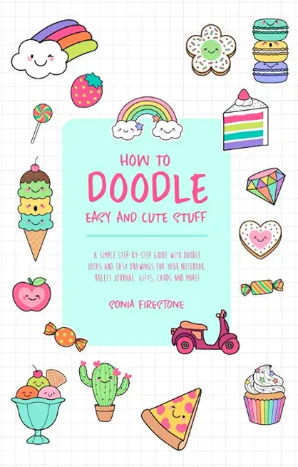 How to Doodle Easy and Cute Stuff: A Simple Step-By-Step Guide with Doodle Ideas and Easy Drawings for Your Notebooks, Bullet Journal, Gifts, Cards an