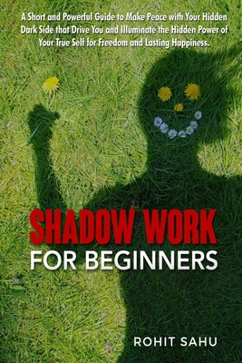 Shadow Work For Beginners: A Short and Powerful Guide to Make Peace with Your Hidden Dark Side that Drive You and Illuminate the Hidden Power of