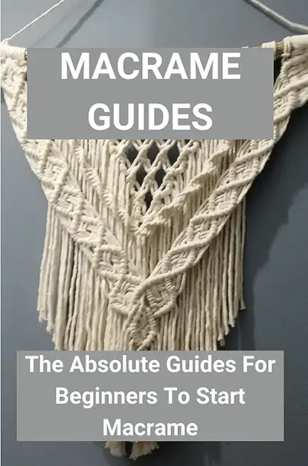 Macrame Guides: The Absolute Guides For Beginners To Start Macrame: Awesome Beginner Macrame Projects