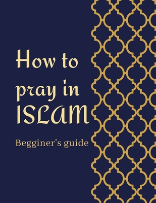 how to pray in islam beginner's guide: a step by step instructions with pictures to perform prayer(salah) in islam for adults and kids and new muslims