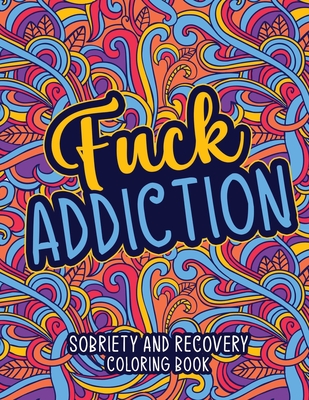 Fuck Addiction: Sobriety and Recovery Coloring Book: A Motivational Quotes & Addiction Recovery Coloring Book for Adults - Sobriety Gi