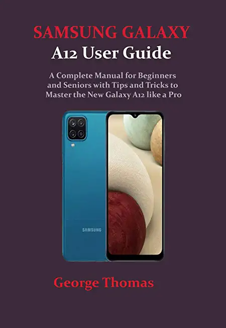 SAMSUNG GALAXY A12 User Guide: A Complete Manual for Beginners and Seniors with Tips and Tricks to Master the New Galaxy A12 like a Pro