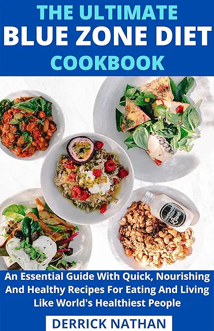 The Ultimate Blue Zone Diet Cookbook: An Essential Guide With Quick, Nourishing And Healthy Recipes For Eating And Living Like World's Healthiest Peop