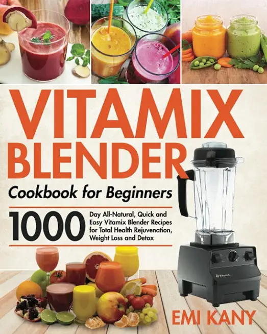Vitamix Blender Cookbook for Beginners: 1000-Day All-Natural, Quick and Easy Vitamix Blender Recipes for Total Health Rejuvenation, Weight Loss and De