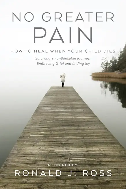 No Greater Pain: How to heal when your child dies. Surviving an unthinkable journey, Embracing Grief and finding joy