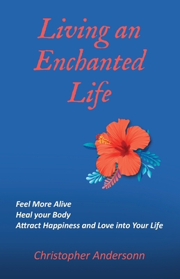 Living an Enchanted Life: Feel More Alive, Heal your Body, Attract Happiness and Love into your Life