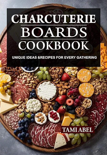 Charcuterie Boards Cookbook: Unique Ideas & Recipes For Every Gathering