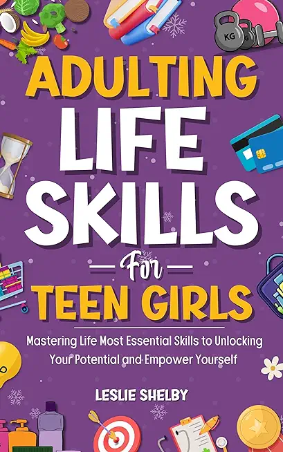 Adulting Life Skills For Teen Girls: Mastering Life Most Essential Skills to Unlocking Your Potential and Empower Yourself (Essential Life Skills for