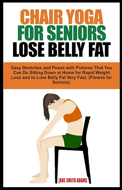 Chair Yoga for Seniors Lose Belly Fat: Easy Stretches and Poses with Pictures That You Can Do Sitting Down at Home for Rapid Weight Loss and to Lose B