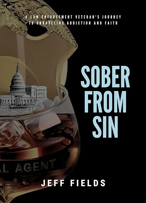 Sober from Sin: A Law Enforcement Veteran's Journey to Unraveling Addiction and Faith