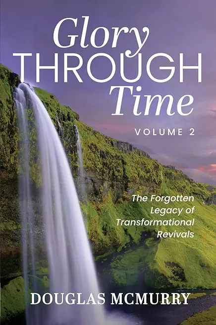 Glory Through Time Volume 2: The Forgotten Legacy of Transformational Revivals