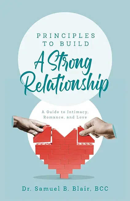 Principles to Build a Strong Relationship: A Guide to Intimacy, Romance, and Love