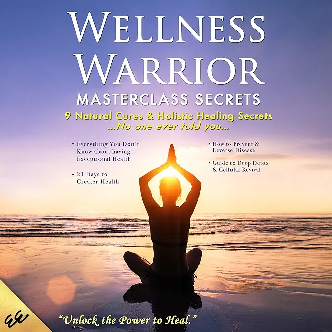 Wellness Warrior Masterclass Secrets: 9 Natural Cures & Holistic Healing Secrets No One Ever Told You