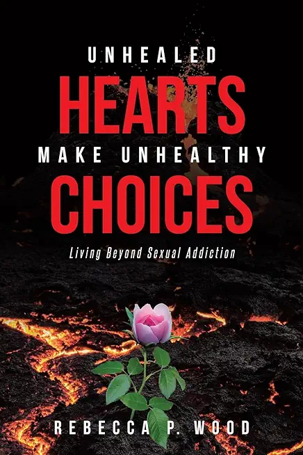 Unhealed Hearts Make Unhealthy Choices: Living Beyond Sexual Addiction
