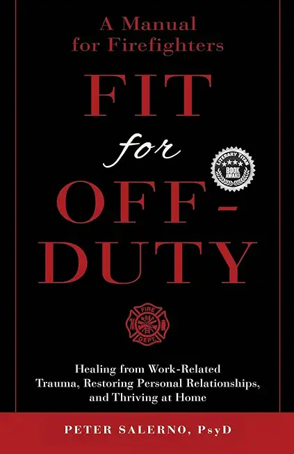 Fit For Off-Duty: A Manual for Firefighters: Healing from Work-Related Trauma, Restoring Personal Relationships, and Thriving at Home