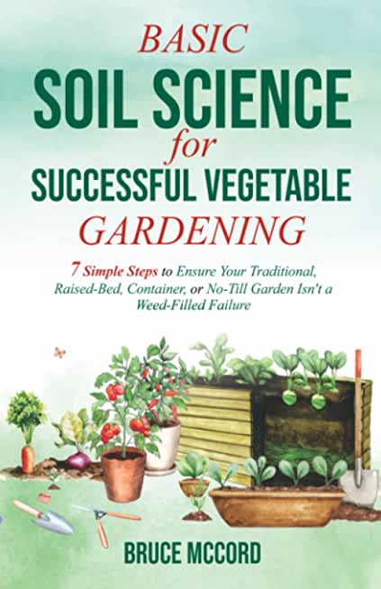 Basic Soil Science for Successful Vegetable Gardening: 7 Simple Steps to Ensure Your Traditional, Raised-Bed, Container, or No-Till Garden Isn't a Wee