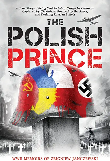 The Polish Prince: A True WWII Story of Being Sent to Labor Camps by Germans, Captured by Ukrainians, Bombed by the Allies, and Dodging R
