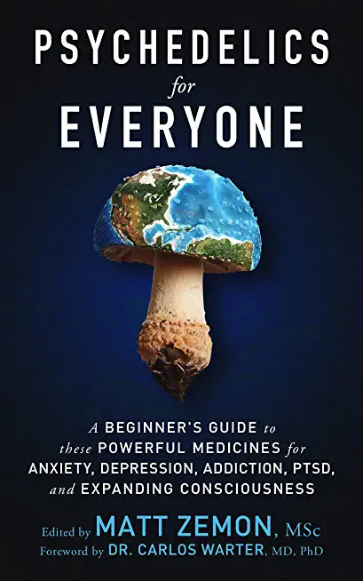 Psychedelics For Everyone: A Beginner's Guide to these Powerful Medicines for Anxiety, Depression, Addiction, PTSD, and Expanding Consciousness
