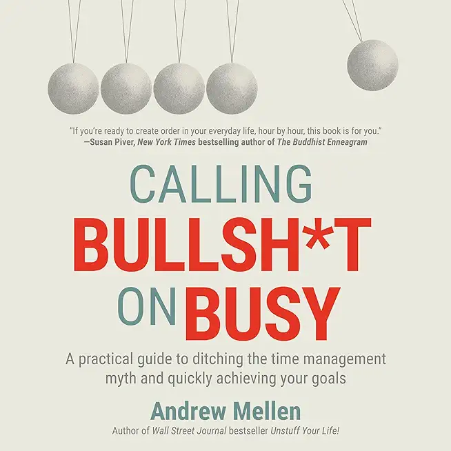 Calling Bullsh*t On Busy: A Practical Guide to Ditching the Time Management Myth and Quickly Achieving Your Goals
