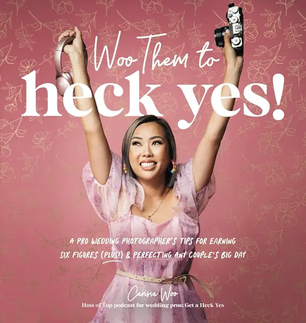 Woo Them to HECK YES!: A Pro Wedding Photographer's Tips for Earning Six Figures (Plus!) & Perfecting Any Couple's Big Day