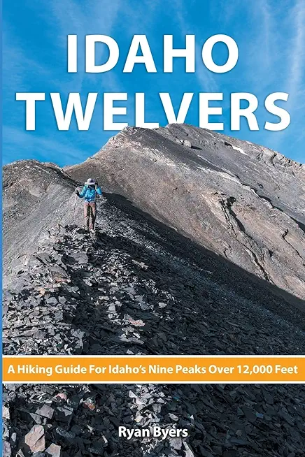 Idaho Twelvers: A Hiking Guide For Idaho's Nine Peaks Over 12,000 Feet