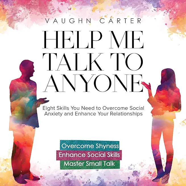 Help Me Talk To Anyone: Eight Skills You Need to Overcome Social Anxiety and Enhance Your Relationships