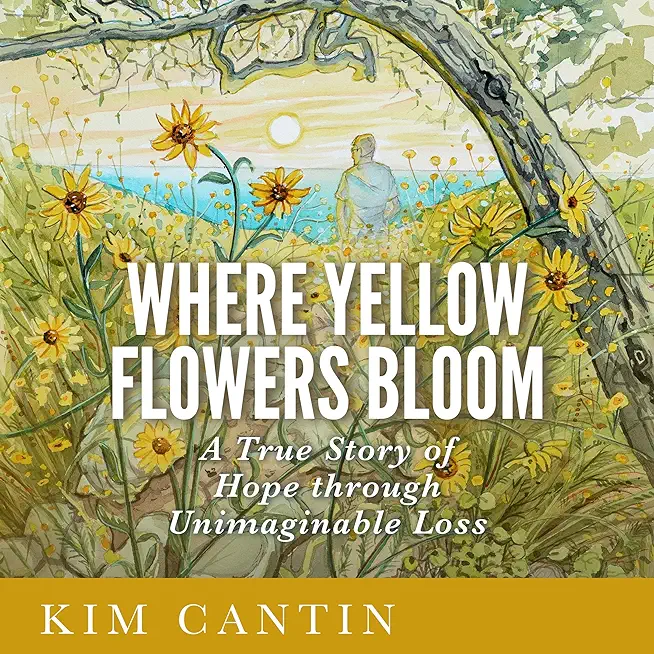 Where Yellow Flowers Bloom: A True Story of Hope through Unimaginable Loss