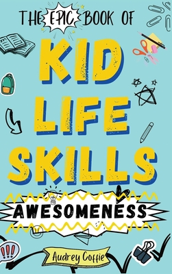 Epic Book of Kid Life Skills Awesomeness: How to Cook, Clean, Manage Money, Learn Internet and Body Safety, and Handle Big Feelings for Tweens Ages 8-