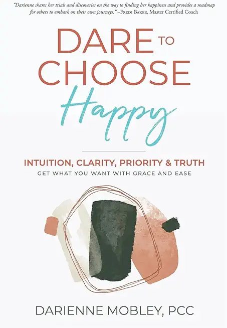 Dare to Choose Happy!: Intuition, Clarity, Priority & Truth-Get What You Want with Grace and Ease
