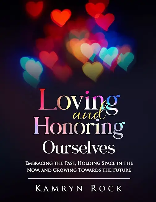 Loving and Honoring Ourselves: Embracing The Past, Holding Space In The Now, And Growing Towards The Future