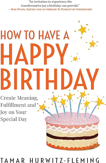 How to Have a Happy Birthday: Create Meaning, Fulfillment and Joy on Your Special Day
