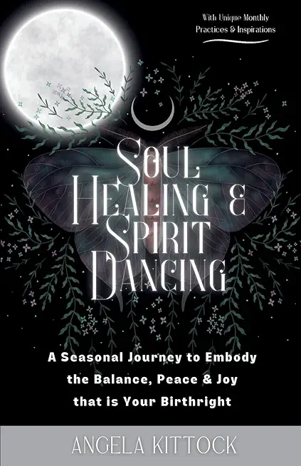 Soul Healing & Spirit Dancing: A Seasonal Journey to Embody the Balance, Peace and Joy that is Your Birthright